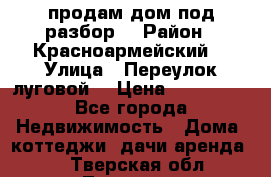 продам дом,под разбор  › Район ­ Красноармейский  › Улица ­ Переулок луговой  › Цена ­ 300 000 - Все города Недвижимость » Дома, коттеджи, дачи аренда   . Тверская обл.,Торжок г.